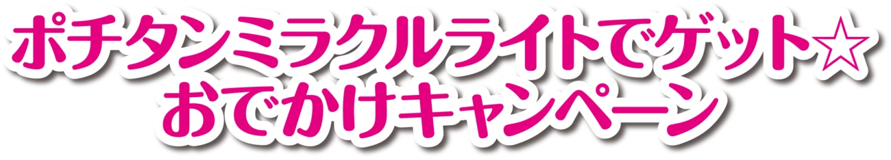 ポチタンミラクルライトでゲット☆ おでかけキャンペーン